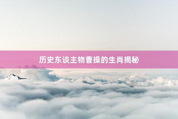 历史东谈主物曹操的生肖揭秘