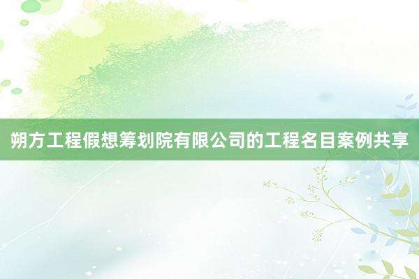 朔方工程假想筹划院有限公司的工程名目案例共享