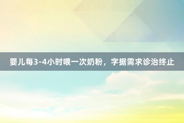 婴儿每3-4小时喂一次奶粉，字据需求诊治终止