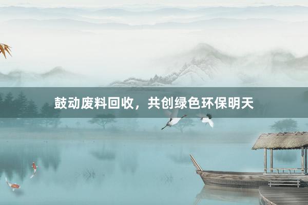 鼓动废料回收，共创绿色环保明天