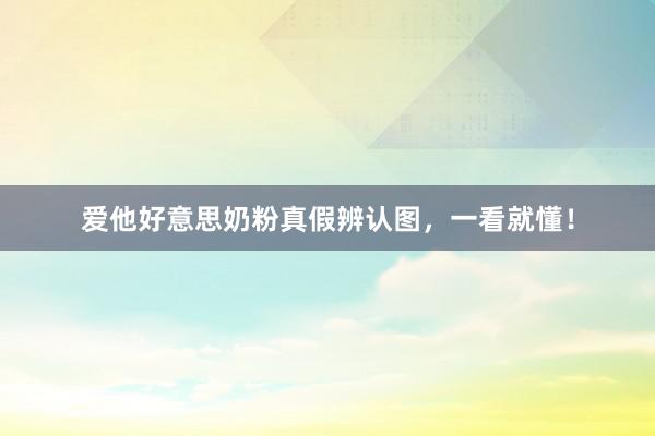爱他好意思奶粉真假辨认图，一看就懂！