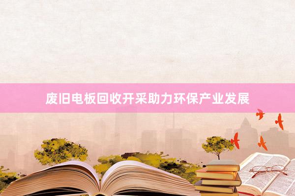 废旧电板回收开采助力环保产业发展