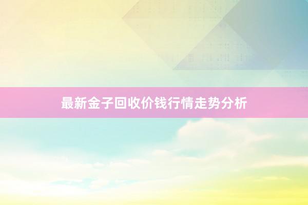 最新金子回收价钱行情走势分析