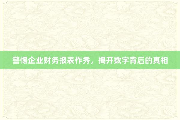 警惕企业财务报表作秀，揭开数字背后的真相