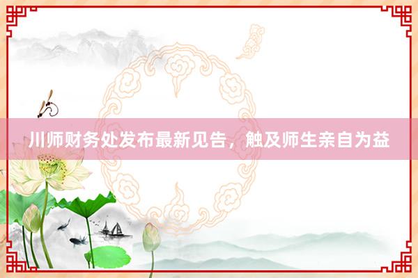 川师财务处发布最新见告，触及师生亲自为益