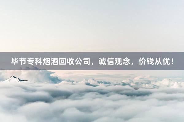 毕节专科烟酒回收公司，诚信观念，价钱从优！
