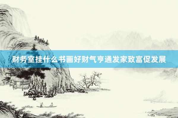 财务室挂什么书画好财气亨通发家致富促发展