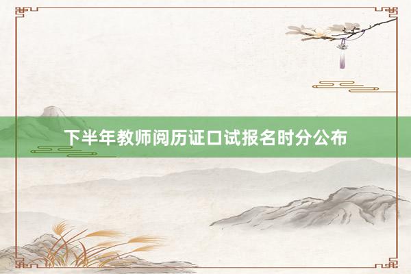 下半年教师阅历证口试报名时分公布