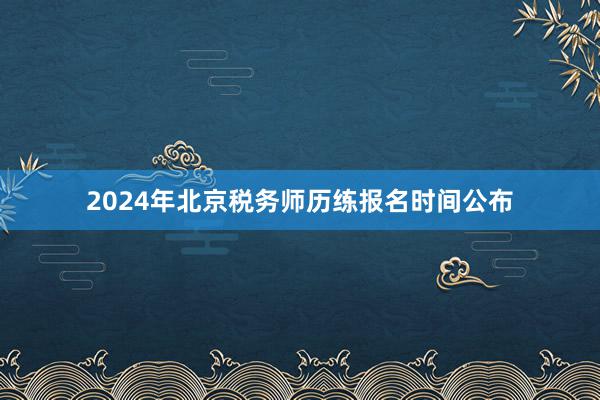 2024年北京税务师历练报名时间公布