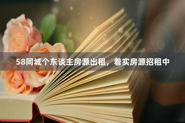58同城个东谈主房源出租，着实房源招租中