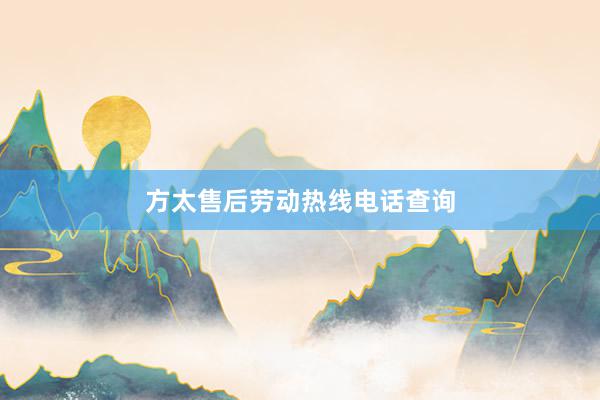 方太售后劳动热线电话查询