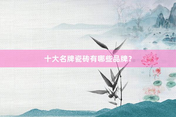 十大名牌瓷砖有哪些品牌？