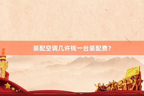 装配空调几许钱一台装配费？