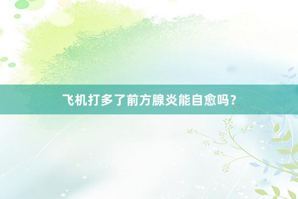 飞机打多了前方腺炎能自愈吗？
