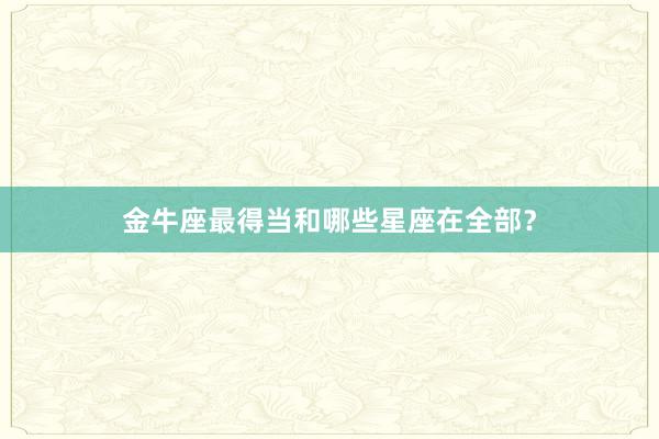 金牛座最得当和哪些星座在全部？