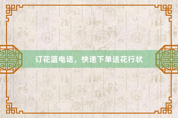 订花篮电话，快速下单送花行状