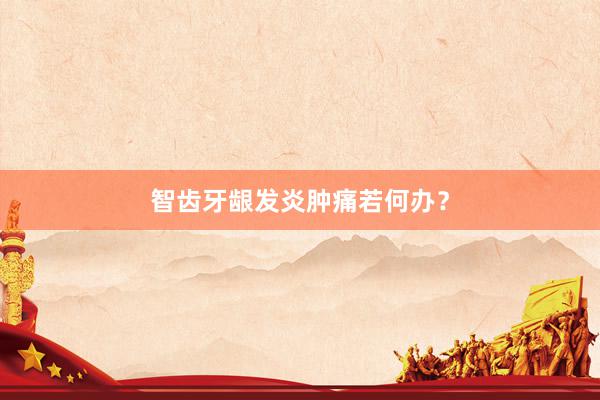 智齿牙龈发炎肿痛若何办？