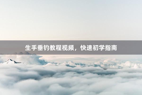 生手垂钓教程视频，快速初学指南