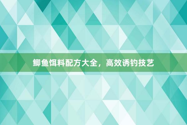 鲫鱼饵料配方大全，高效诱钓技艺