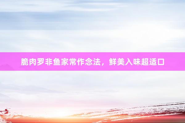 脆肉罗非鱼家常作念法，鲜美入味超适口