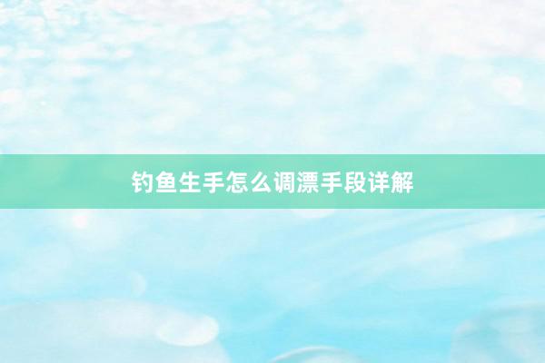 钓鱼生手怎么调漂手段详解