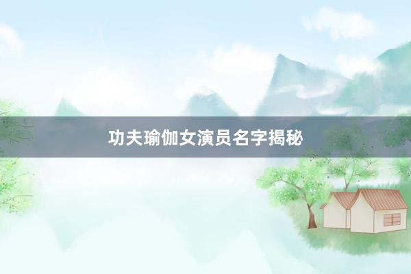 功夫瑜伽女演员名字揭秘